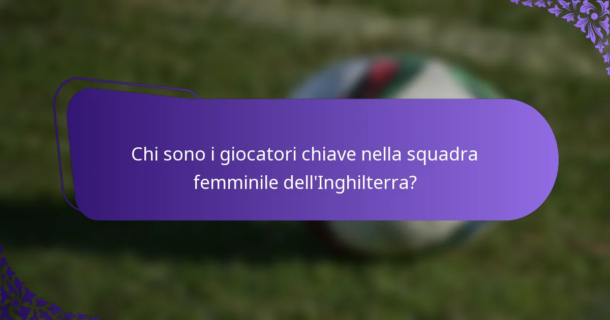 Chi sono i giocatori chiave nella squadra femminile dell'Inghilterra?