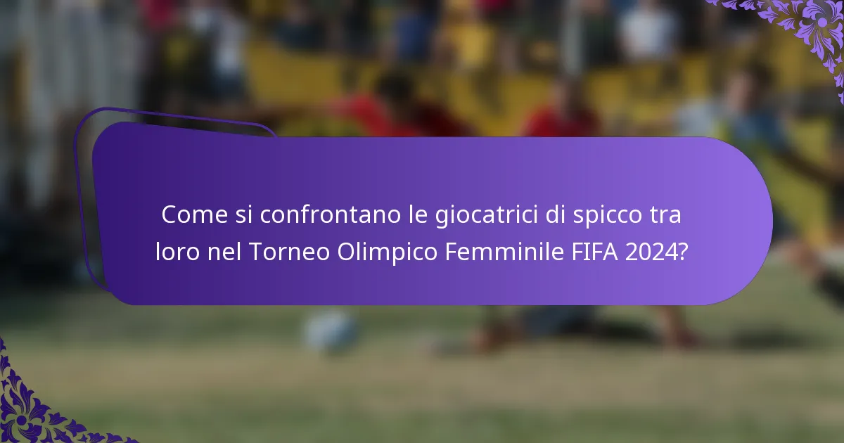 Come si confrontano le giocatrici di spicco tra loro nel Torneo Olimpico Femminile FIFA 2024?