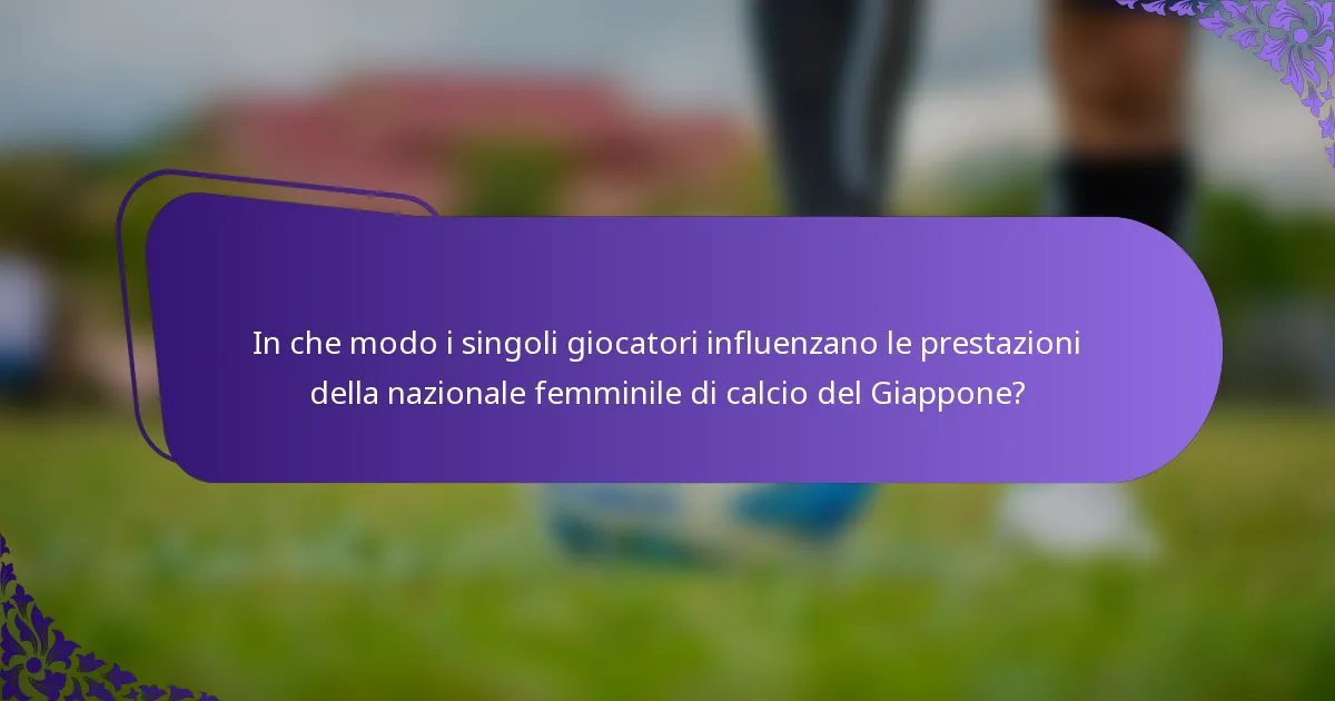 In che modo i singoli giocatori influenzano le prestazioni della nazionale femminile di calcio del Giappone?