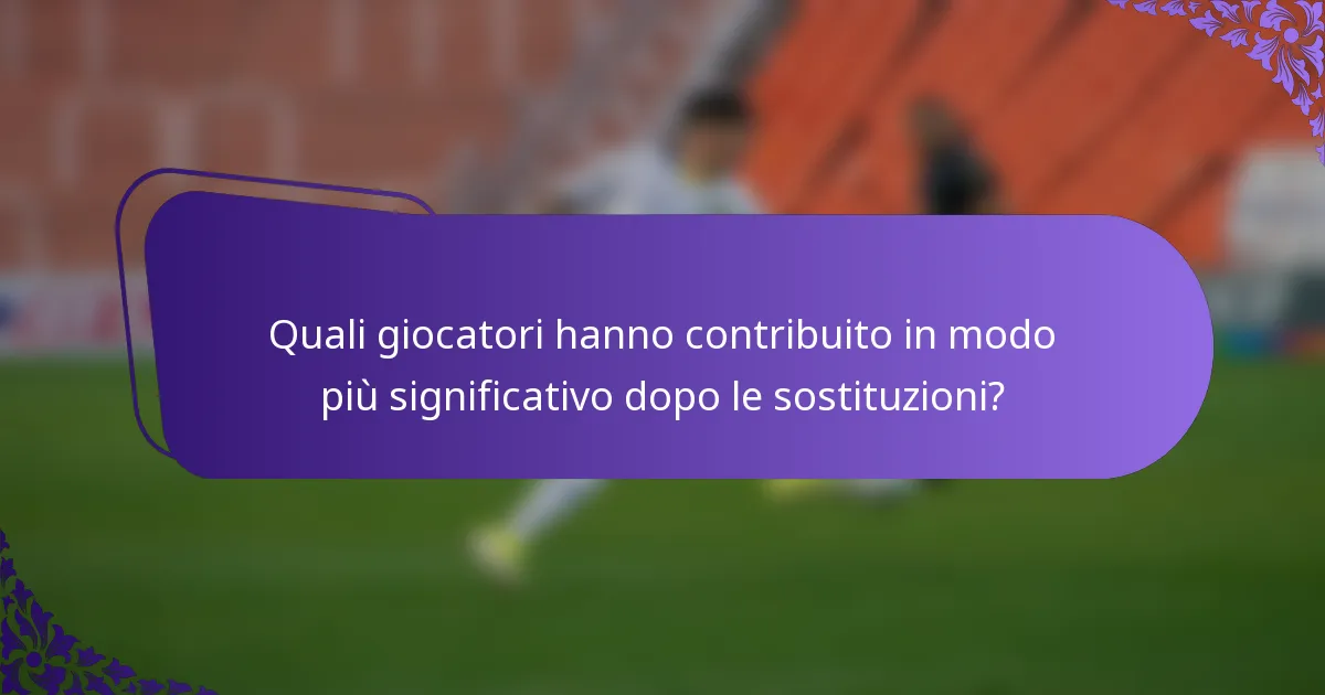 Quali giocatori hanno contribuito in modo più significativo dopo le sostituzioni?