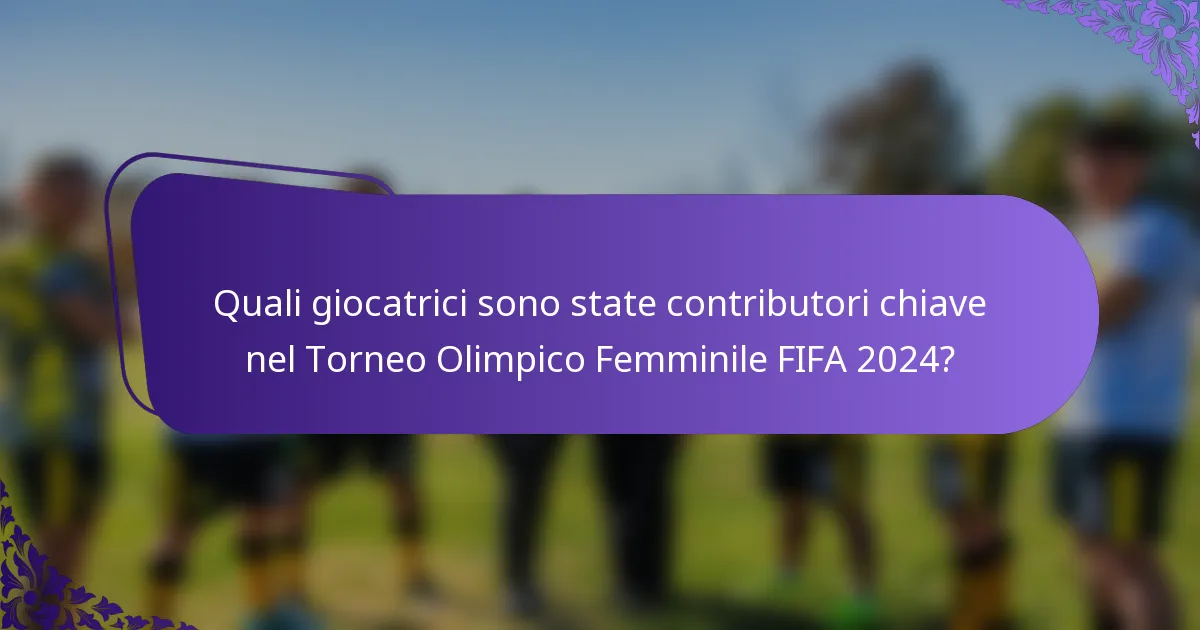 Quali giocatrici sono state contributori chiave nel Torneo Olimpico Femminile FIFA 2024?