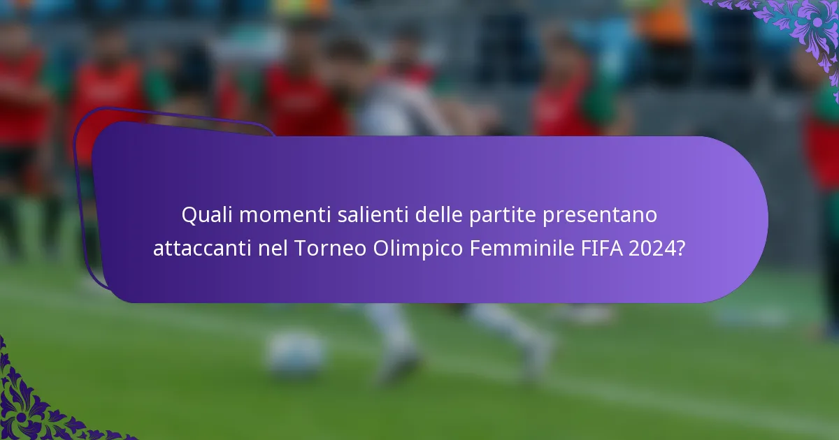 Quali momenti salienti delle partite presentano attaccanti nel Torneo Olimpico Femminile FIFA 2024?