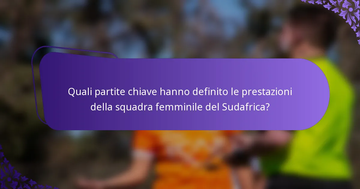 Quali partite chiave hanno definito le prestazioni della squadra femminile del Sudafrica?
