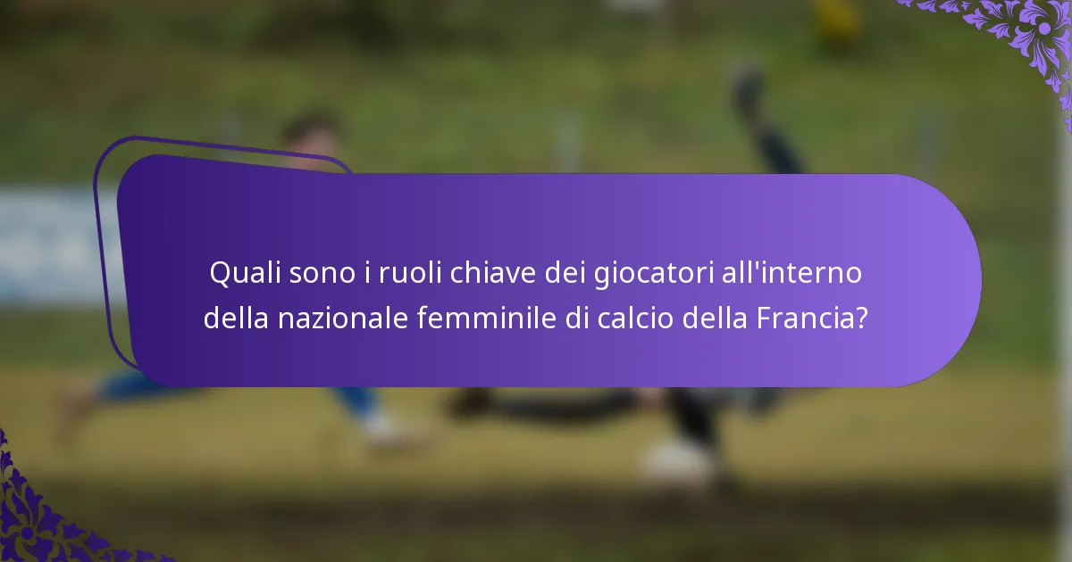 Quali sono i ruoli chiave dei giocatori all'interno della nazionale femminile di calcio della Francia?