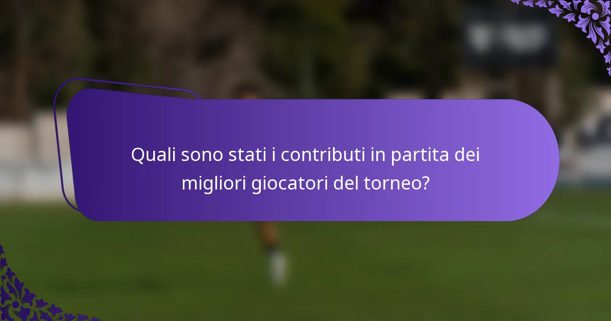 Quali sono stati i contributi in partita dei migliori giocatori del torneo?